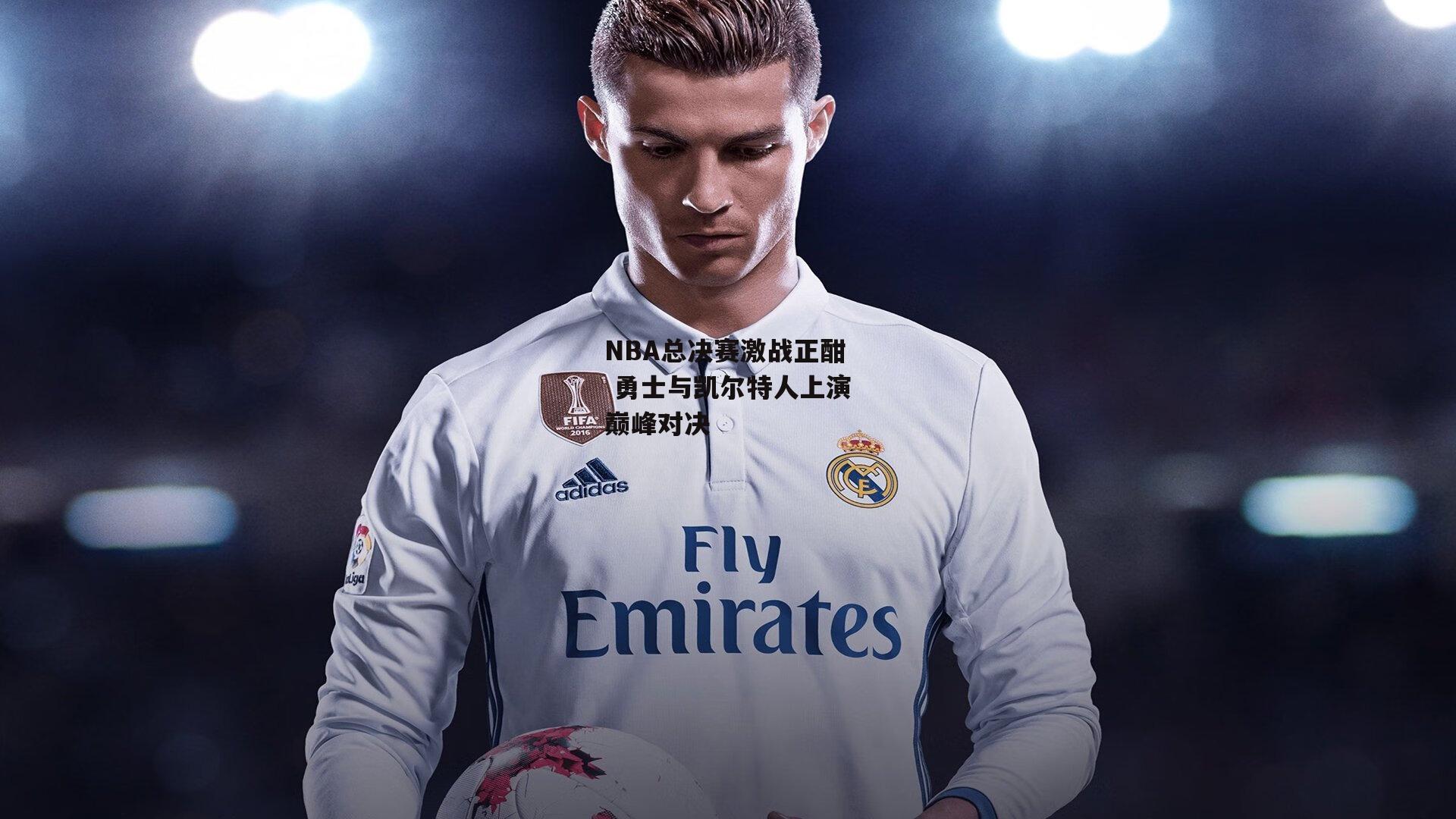 NBA总决赛激战正酣 勇士与凯尔特人上演巅峰对决