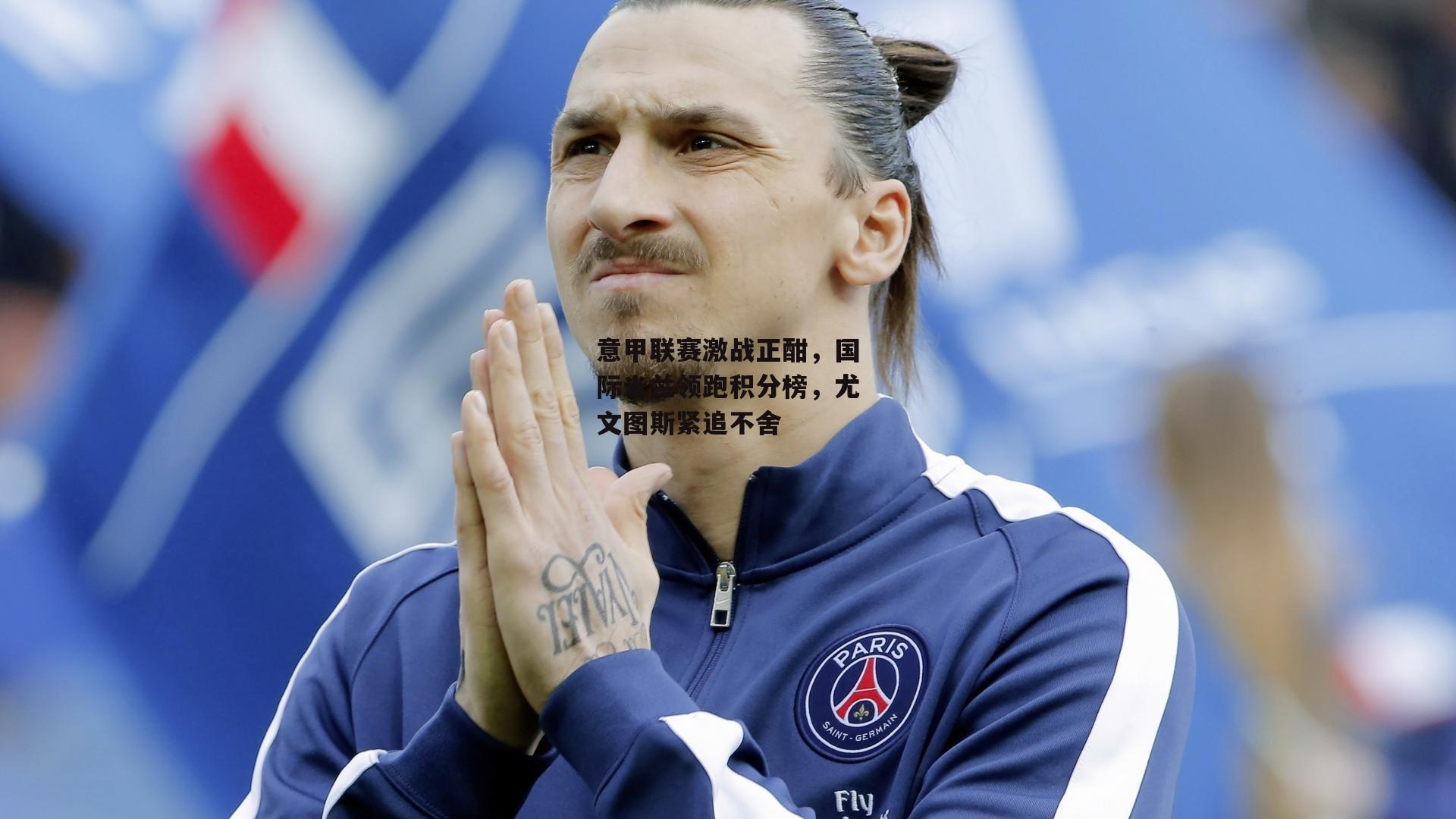 意甲联赛激战正酣,国际米兰领跑积分榜,尤文图斯紧追不舍