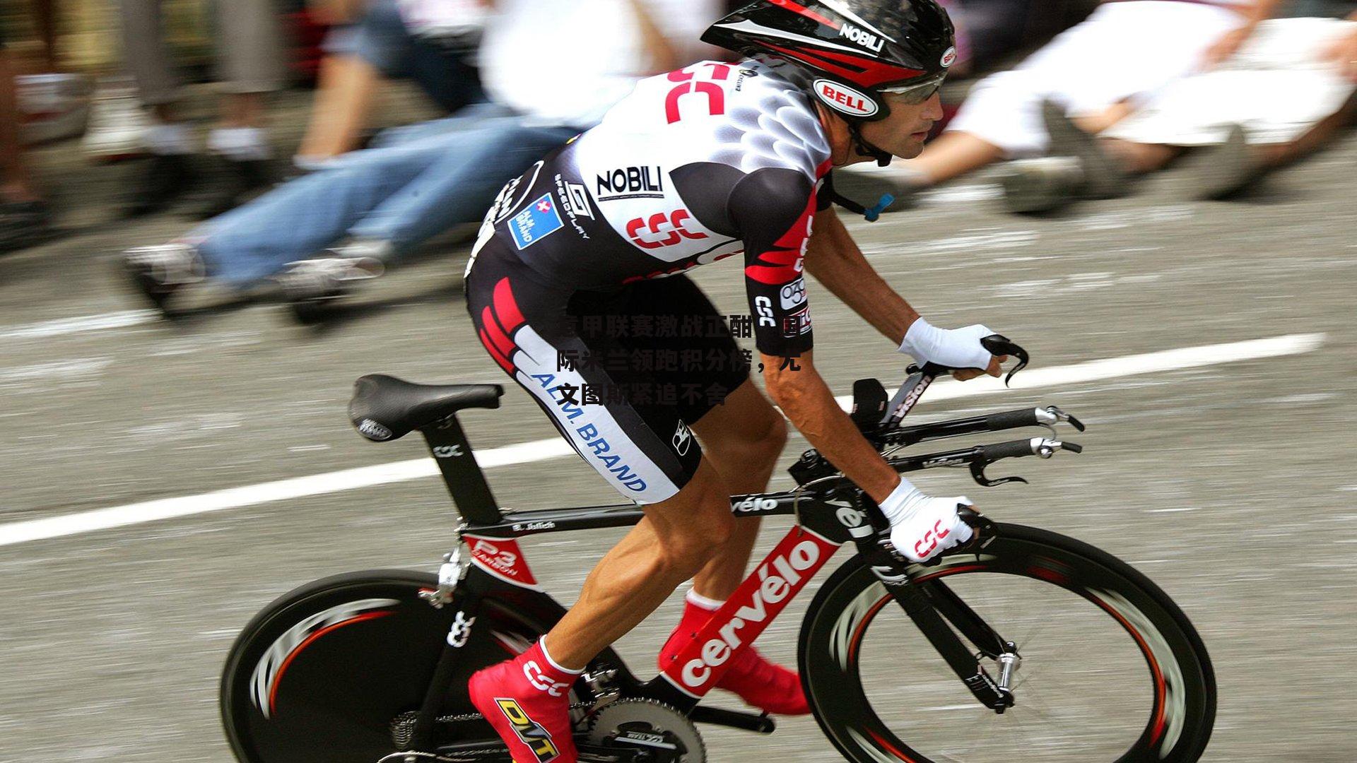 意甲联赛激战正酣,国际米兰领跑积分榜,尤文图斯紧追不舍