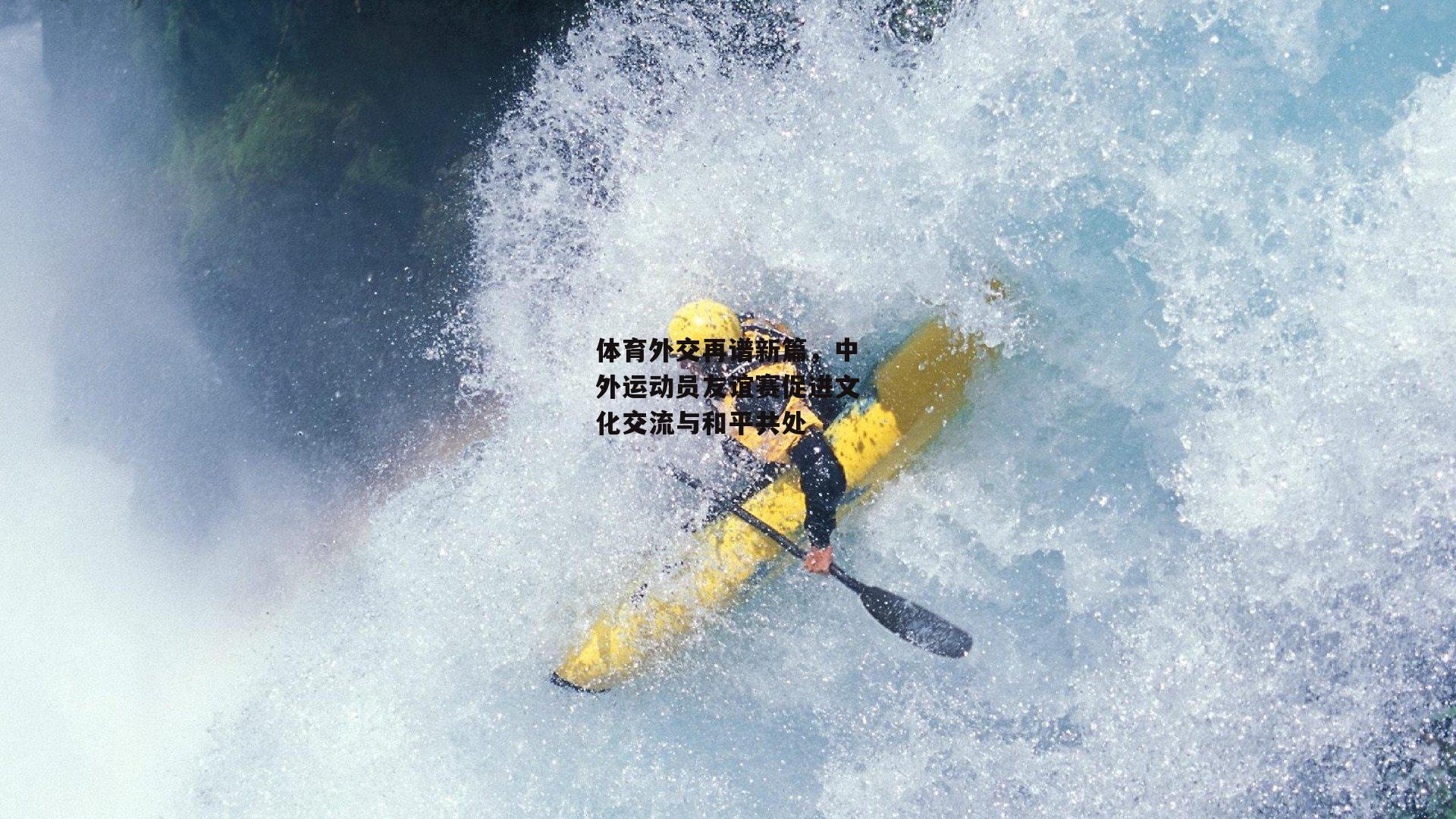 体育外交再谱新篇,中外运动员友谊赛促进文化交流与和平共处