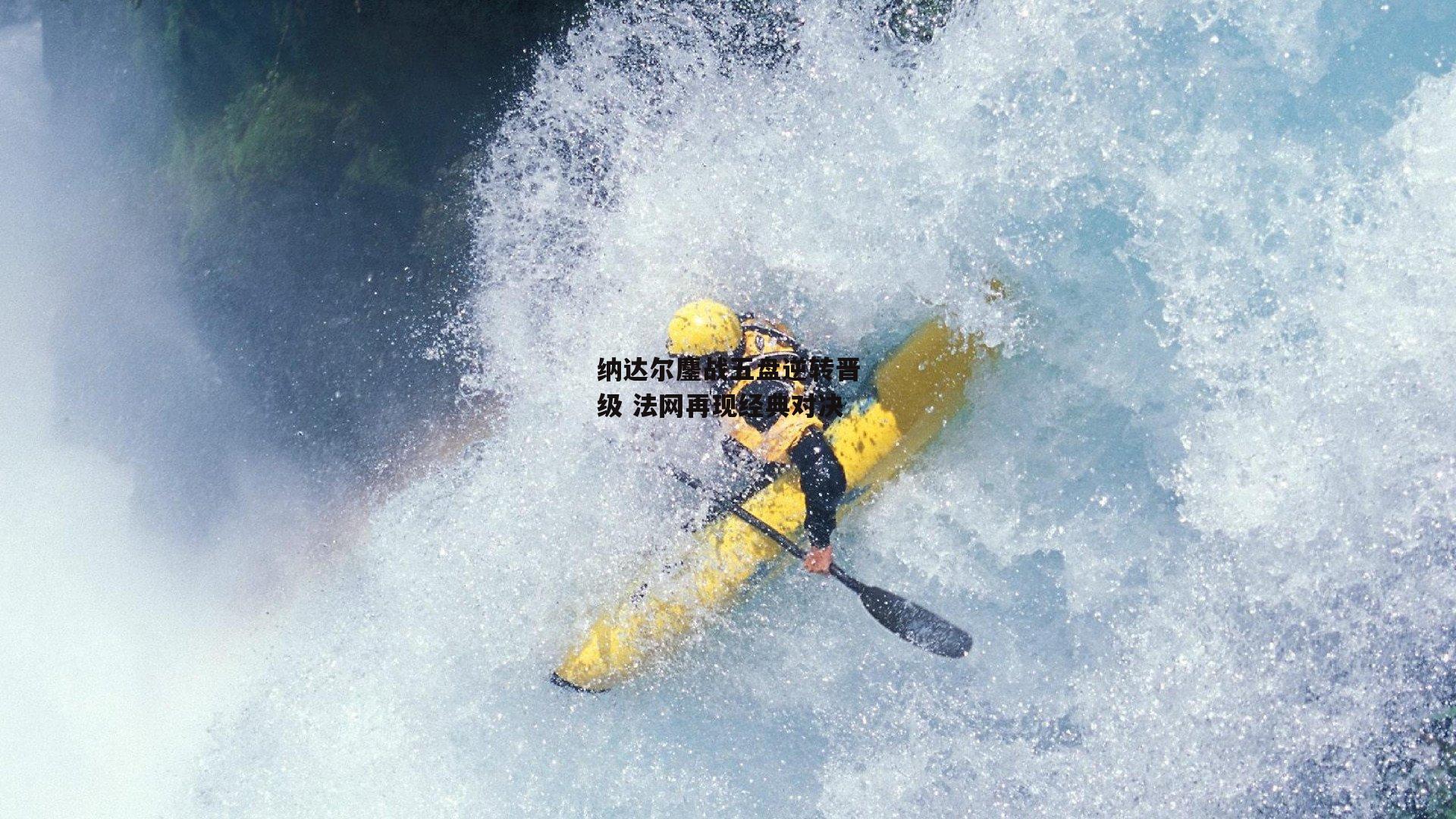 纳达尔鏖战五盘逆转晋级 法网再现经典对决