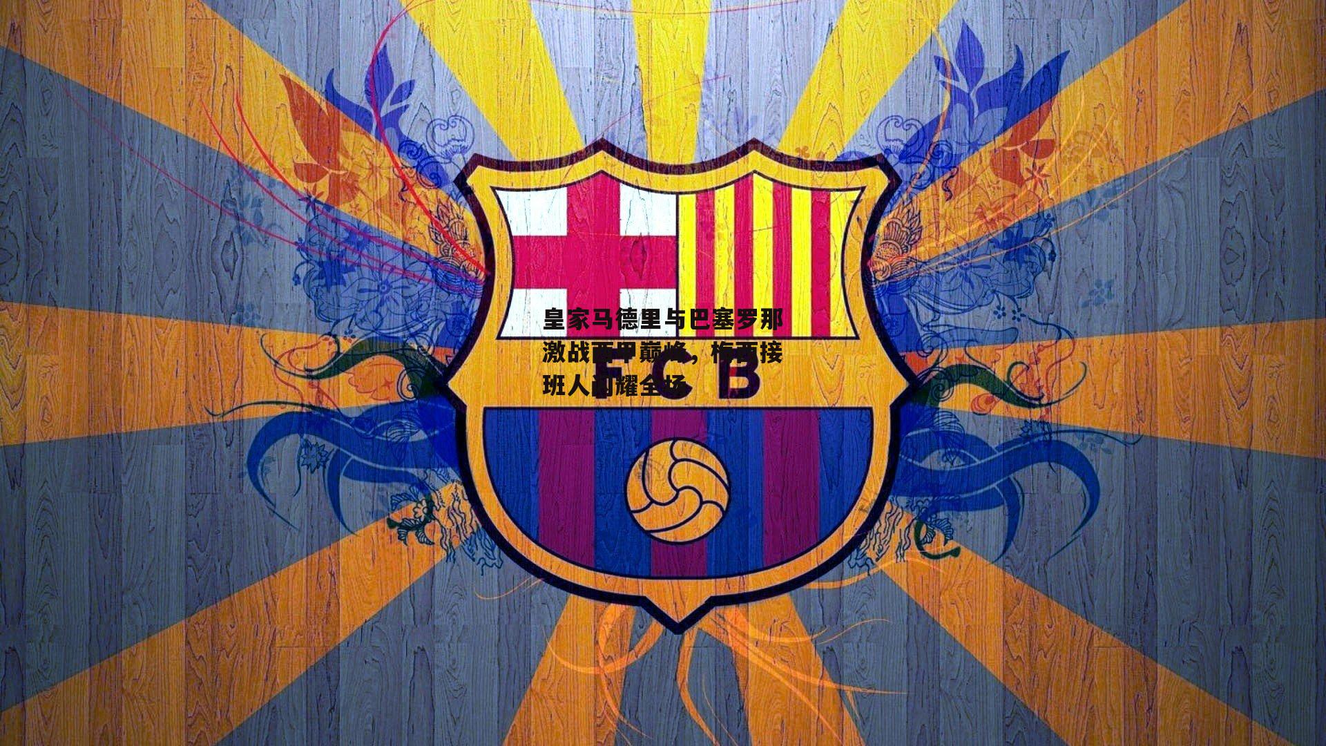 皇家马德里与巴塞罗那激战西甲巅峰,梅西接班人闪耀全场