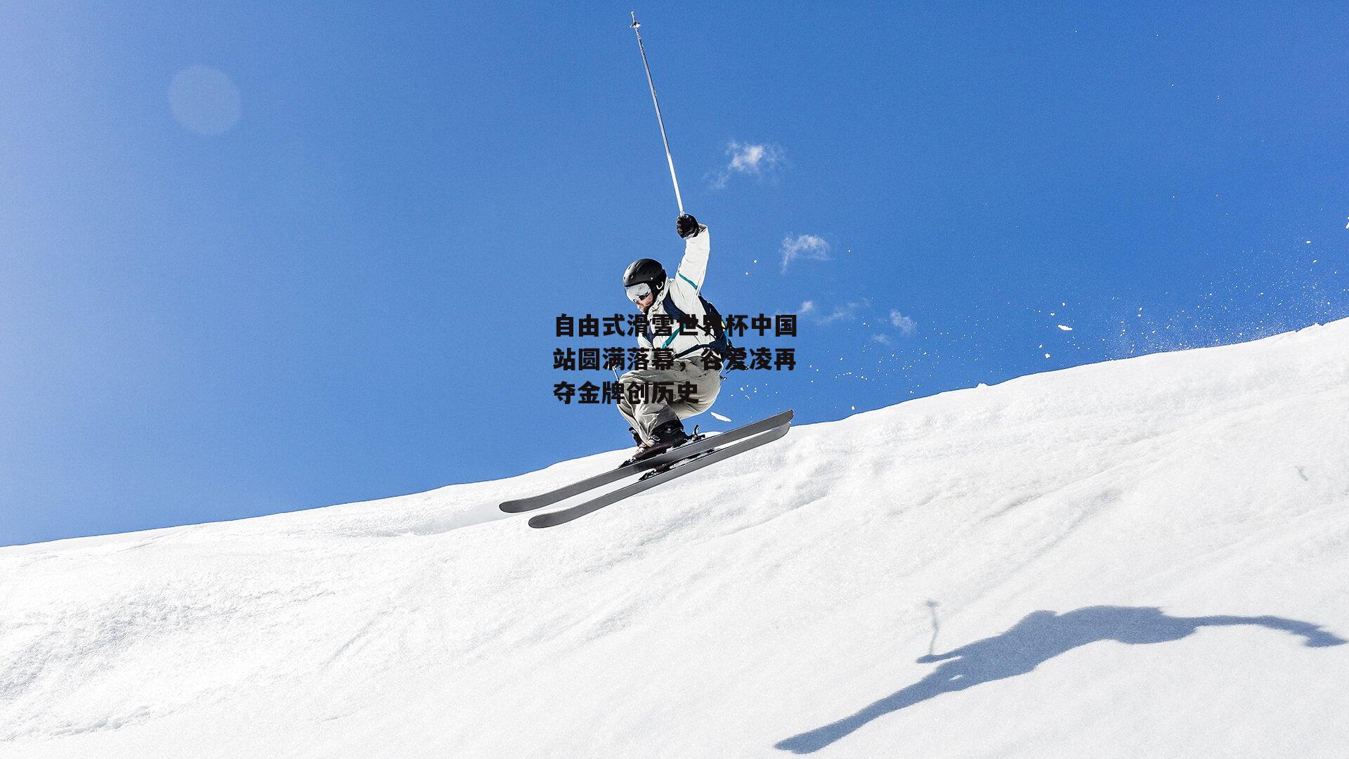 自由式滑雪世界杯中国站圆满落幕,谷爱凌再夺金牌创历史