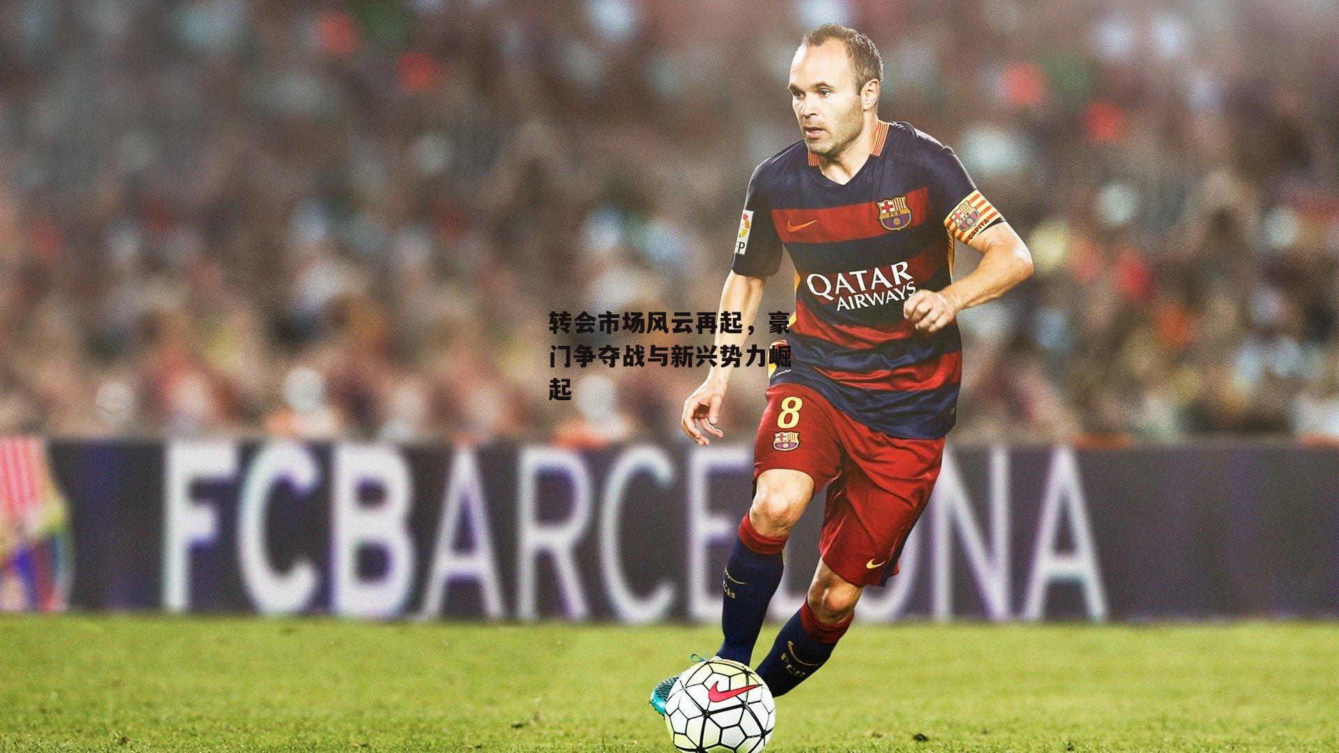 转会市场风云再起,豪门争夺战与新兴势力崛起